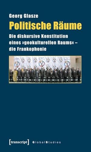Politische Räume: Die diskursive Konstitution eines »geokulturellen Raums« - die Frankophonie (Global Studies) von Transcript Verlag