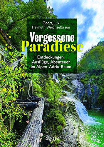 Vergessene Paradiese: Entdeckungen, Ausflüge, Abenteuer im Alpen-Adria-Raum: Entdeckungen, Ausflüge, Abenteuer im Alpen-Adria-Raum - Die schönsten Lost Places