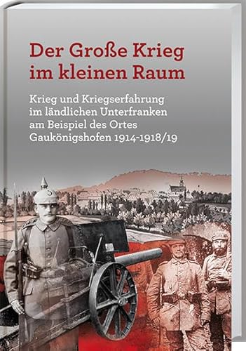 Der Große Krieg im kleine Raum: Krieg und Kriegserfahrung im ländlichen Unterfranken am Beispiel des Ortes Gaukönigshofen 1914-1918/19 Der Große Krieg im kleine Raum: Krieg und Kriegserfahrung im ländlichen Unterfranken am Beispiel des Ortes Gaukönigshofen 1914-1918/19 von Spurbuchverlag Baunach