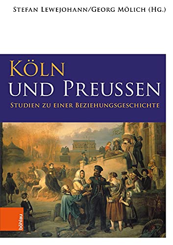 Köln und Preußen: Studien zu einer Beziehungsgeschichte (Geschichte in Köln - Beihefte) (Geschichte in Köln - Beihefte / Beiträge zur Stadt- und Regionalgeschichte)