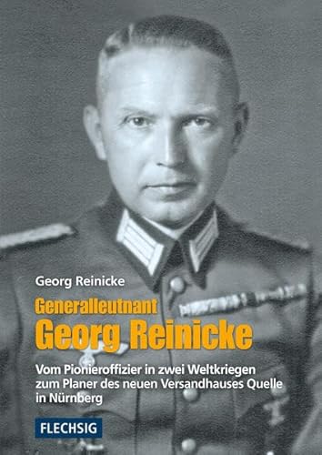 Generalleutnant Georg Reinicke: Vom Pionieroffizier in zwei Weltkriegen zum Planer des neuen Versandhauses Quelle in Nürnberg (Flechsig - Geschichte/Zeitgeschichte)