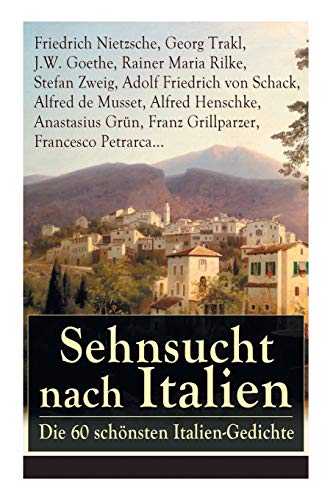 Sehnsucht nach Italien: Die 60 schönsten Italien-Gedichte: Die 60 schönsten Italien-Gedichte: Eine lyrische Ode an Italien von Goethe, Nietzsche, ... Heinrich Lersch, Werner, Emil Peschkau...