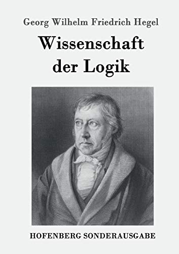 Wissenschaft der Logik: Erster Teil: Die objektive Logik Zweiter Teil: Die subjektive Logik von Hofenberg