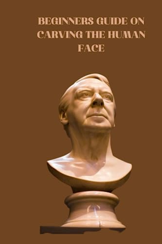 BEGINNERS GUIDE ON CARVING THE HUMAN FACE: Comprehensive guide on how to carve faces of human for beginners and tips and techniques on how to create faces on woods
