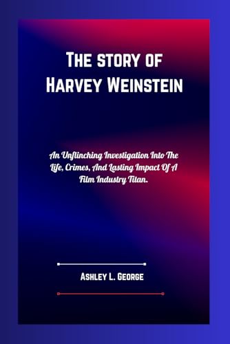 The Fall of Hollywood’s Mastermind Harvey Weinstein: An Unflinching Investigation Into The Life, Crimes, And Lasting Impact Of A Film Industry ... THE STORIES BEHIND THE REELS, Band 21) von Independently published