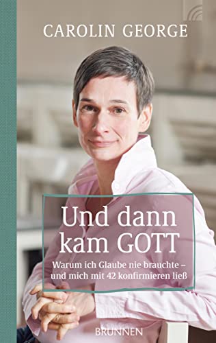 Und dann kam Gott: Warum ich Glaube nie brauchte - und mich mit 42 konfirmieren ließ Und dann kam Gott: Warum ich Glaube nie brauchte - und mich mit 42 konfirmieren ließ