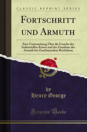 Fortschritt und Armuth: Eine Untersuchung Über die Ursache der Industriellen Krisen und der Zunahme der Armuth bei Zunehmendem Reichthum (Classic Reprint) von Forgotten Books