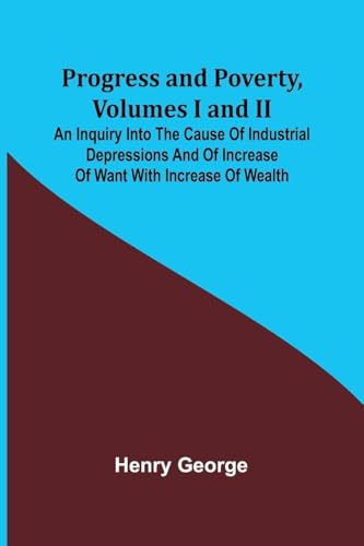 Progress and Poverty, Volumes I and II; An Inquiry into the Cause of Industrial Depressions and of Increase of Want with Increase of Wealth von Alpha Edition