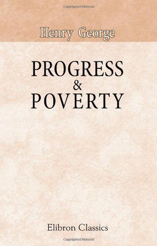 Progress & Poverty: an Inquiry into the Cause of Industrial Depressions, and of Increase of Want with Increase of Wealth: The Remedy
