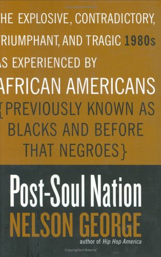 Post-Soul Nation: The Explosive, Contradictory, Triumphant, and Tragic 1980s As Experienced by African Americans (Previously Known As Blacks and Before That Negroes