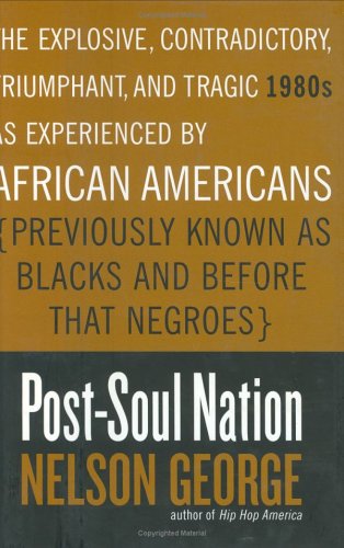 Post-Soul Nation: The Explosive, Contradictory, Triumphant, and Tragic 1980s As Experienced by African Americans (Previously Known As Blacks and Before That Negroes