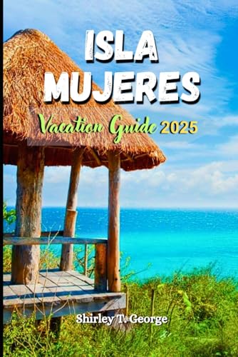 Isla Mujeres Vacation Guide 2025: Beyond the Beaches: An Insider's Guide to Vibrant Culture, Must See Attractions and Adventures in Mexico's Tropical Paradise von Independently published