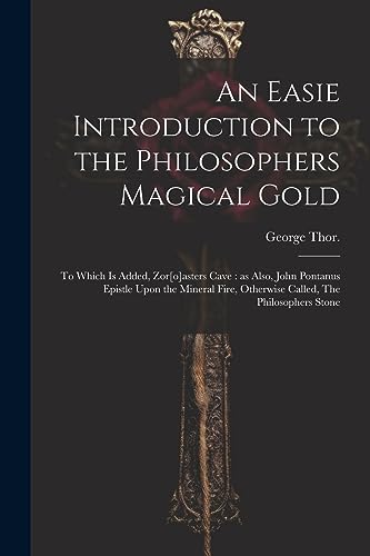 An Easie Introduction to the Philosophers Magical Gold: To Which is Added, Zor[o]asters Cave: as Also, John Pontanus Epistle Upon the Mineral Fire, Otherwise Called, The Philosophers Stone von Legare Street Press