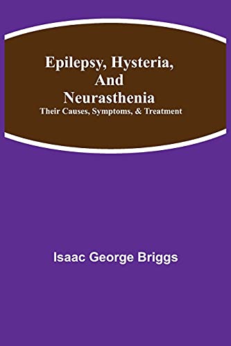 Epilepsy, Hysteria, and Neurasthenia: Their Causes, Symptoms, & Treatment Epilepsy, Hysteria, and Neurasthenia: Their Causes, Symptoms, & Treatment