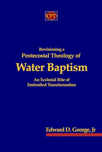 Revisioning a Pentecostal Theology of Water Baptism: An Ecclesial Rite of Embodied Transformation von CPT Press