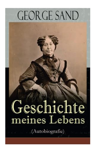 George Sand: Geschichte meines Lebens (Autobiografie): George Sands leidenschaftlicher Kampf um ein Leben als Schriftstellerin von E-Artnow