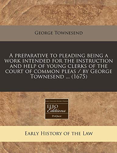 A Preparative to Pleading Being a Work Intended for the Instruction and Help of Young Clerks of the Court of Common Pleas / By George Townesend ... (1675) von Proquest, Eebo Editions