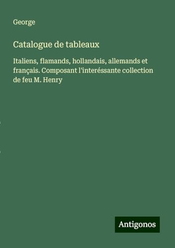 Catalogue de tableaux: Italiens, flamands, hollandais, allemands et français. Composant l'interéssante collection de feu M. Henry von Antigonos Verlag