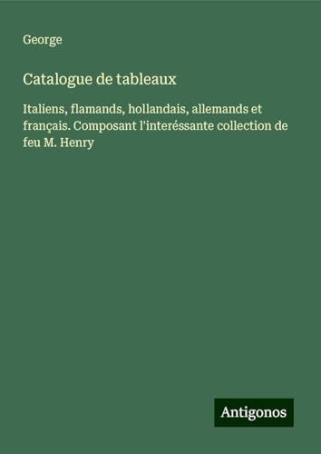 Catalogue de tableaux: Italiens, flamands, hollandais, allemands et français. Composant l'interéssante collection de feu M. Henry von Antigonos Verlag