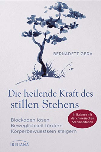 Die heilende Kraft des stillen Stehens: Blockaden lösen, Beweglichkeit fördern, Körperbewusstsein steigern - In Balance mit der chinesischen Stehmeditation von Irisiana