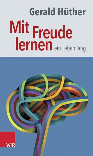 Mit Freude lernen - ein Leben lang: Weshalb wir ein neues Verständnis vom Lernen brauchen. Sieben Thesen zu einem erweiterten Lernbegriff und eine Auswahl von Beiträgen zur Untermauerung