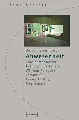 Abwesenheit: Eine performative Ästhetik des Tanzes. William Forsythe, Jérôme Bel, Xavier Le Roy, Meg Stuart (TanzScripte) von Transcript Verlag