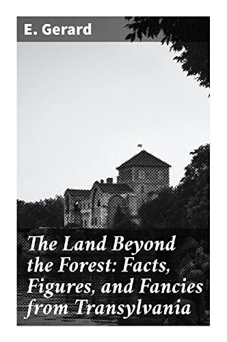 The Land Beyond the Forest: Facts, Figures, and Fancies from Transylvania von Good Press
