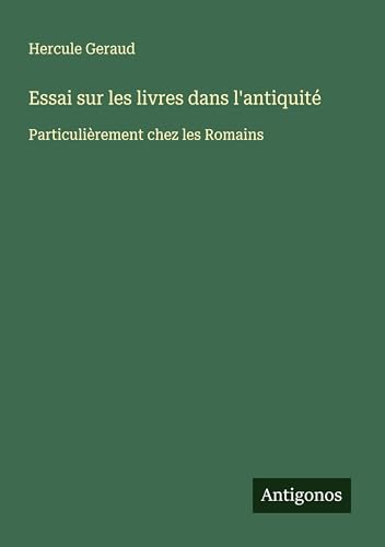 Essai sur les livres dans l'antiquité: Particulièrement chez les Romains von Antigonos Verlag