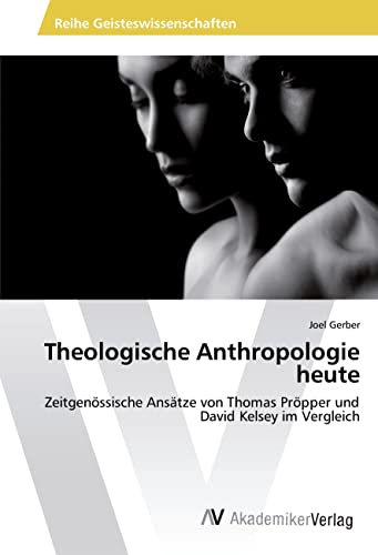 Theologische Anthropologie heute: Zeitgenössische Ansätze von Thomas Pröpper und David Kelsey im Vergleich von AV Akademikerverlag