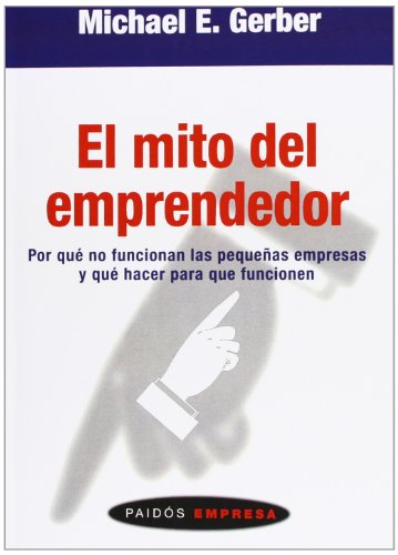 El mito del emprendedor : por qué no funcionan las pequeñas empresas y qué hacer para que funcionen El mito del emprendedor : por qué no funcionan las pequeñas empresas y qué hacer para que funcionen