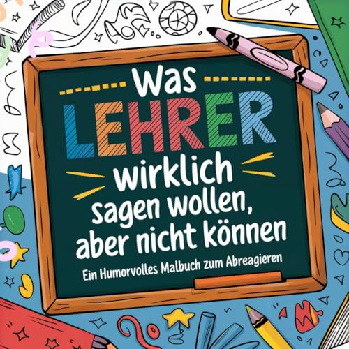Was Lehrer wirklich sagen wollen, aber nicht können: Ein humorvolles Malbuch zum Abreagieren. Das ideale Geschenk für Lehrer
