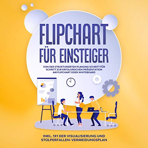 Flipchart für Einsteiger: Von der strukturierten Planung Schritt für Schritt zur erfolgreichen Präsentation am Flipchart oder Whiteboard |inkl. 1x1 der Visualisierung und Stolperfallen-Vermeidungsplan