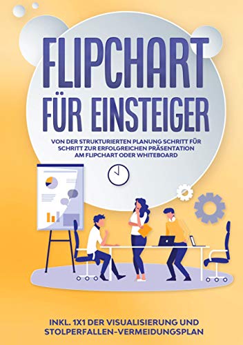 Flipchart für Einsteiger: Von der strukturierten Planung Schritt für Schritt zur erfolgreichen Präsentation am Flipchart oder Whiteboard |inkl. 1x1 der Visualisierung und Stolperfallen-Vermeidungsplan