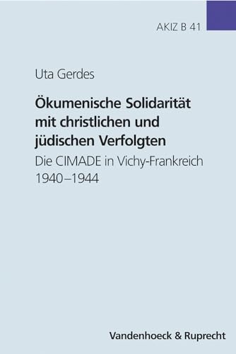 Ökumenische Solidarität mit christlichen und jüdischen Verfolgten: Die CIMADE in Vichy-Frankreich 1940–1944 (Arbeiten zur Kirchlichen Zeitgeschichte: Reihe B: Darstellungen, Band 41) von Vandenhoeck & Ruprecht