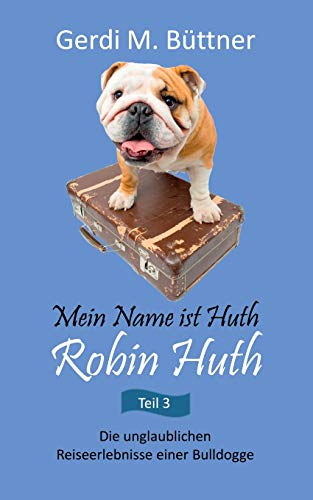 Mein Name ist Huth, Robin Huth: Die unglaublichen Reiseerlebnisse einer Bulldogge