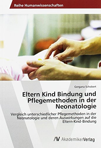 Eltern Kind Bindung und Pflegemethoden in der Neonatologie: Vergleich unterschiedlicher Pflegemethoden in der Neonatologie und deren Auswirkungen auf die Eltern-Kind-Bindung von AV Akademikerverlag