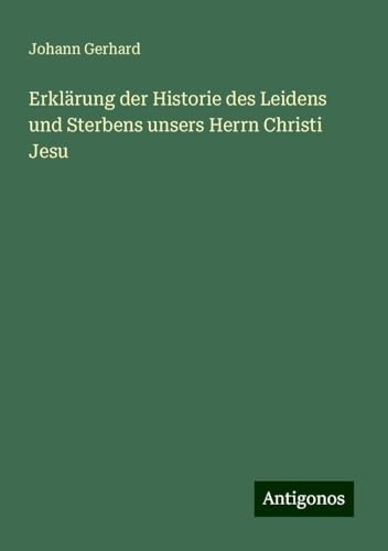 Erklärung der Historie des Leidens und Sterbens unsers Herrn Christi Jesu von Antigonos Verlag