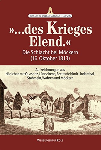 "...des Krieges Elend.": Die Schlacht bei Möckern (16. Oktober 1813) – Aufzeichnungen aus Hänichen mit Quasnitz, Lützschena, Breitenfeld mit Lindenthal, Stahmeln, Wahren und Möckern von Creativ Werbeagentur Kolb