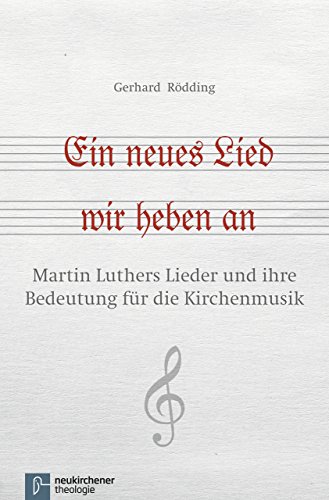 Ein neues Lied wir heben an: Martin Luthers Lieder und ihre Bedeutung für die Kirchenmusik