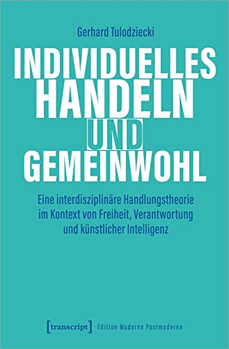 Individuelles Handeln und Gemeinwohl: Eine interdisziplinäre Handlungstheorie im Kontext von Freiheit, Verantwortung und künstlicher Intelligenz (Edition Moderne Postmoderne)