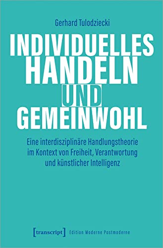 Individuelles Handeln und Gemeinwohl: Eine interdisziplinäre Handlungstheorie im Kontext von Freiheit, Verantwortung und künstlicher Intelligenz (Edition Moderne Postmoderne) von Transcript Verlag