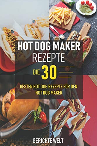 Hot Dog Maker Rezepte: Die 30 besten Hot Dog Rezepte für den Hot Dog Maker - Party Rezepte von Independently Published