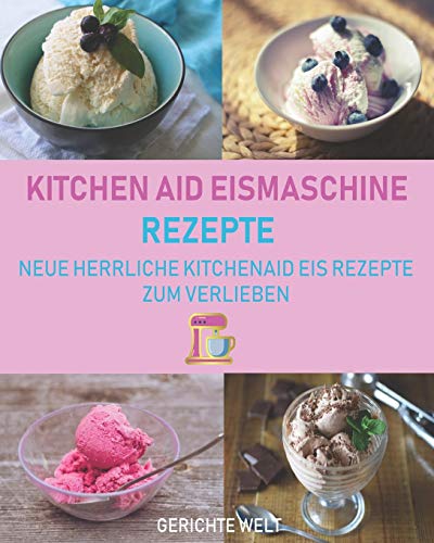 Kitchenaid Eismaschine Rezepte: Neue herrliche Kitchenaid Eis Rezepte zum Verlieben von Independently Published