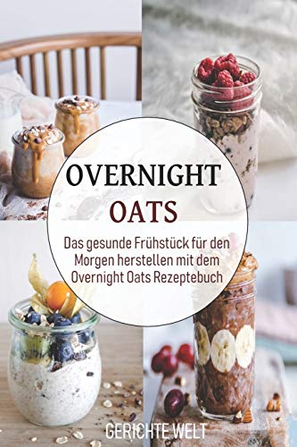 Overnight Oats: Das gesunde Frühstück für den Morgen herstellen mit dem Overnight Oats Rezeptebuch