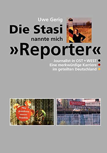 Die Stasi nannte mich "Reporter": Journalist in Ost + West. Eine merkwürdige Karriere im geteilten Deutschland