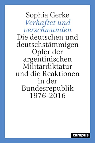 Verhaftet und verschwunden: Die deutschen und deutschstämmigen Opfer der argentinischen Militärdiktatur und die Reaktionen in der Bundesrepublik 1976–2016