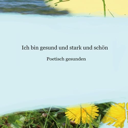 Ich bin gesund und stark und schön: Poetisch gesunden von BoD – Books on Demand