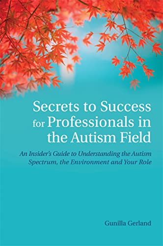 Secrets to Success for Professionals in the Autism Field: An Insider's Guide to Understanding the Autism Spectrum, the Environment and Your Role Secrets to Success for Professionals in the Autism Field: An Insider's Guide to Understanding the Autism Spectrum, the Environment and Your Role