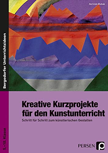 Kreative Kurzprojekte für den Kunstunterricht: Schritt für Schritt zum künstlerischen Gestalten (5. bis 10. Klasse): Schritt für Schritt zum künstlerischen Gestalten. 5. - 10. Klasse