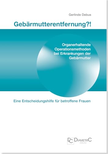 Gebärmutterentfernung!? Organerhaltende Operationsmethoden bei Erkrankungen der Gebärmutter. Eine Entscheidungshilfe für betroffene Frauen von Diametric Verlag